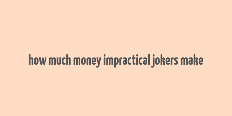 how much money impractical jokers make