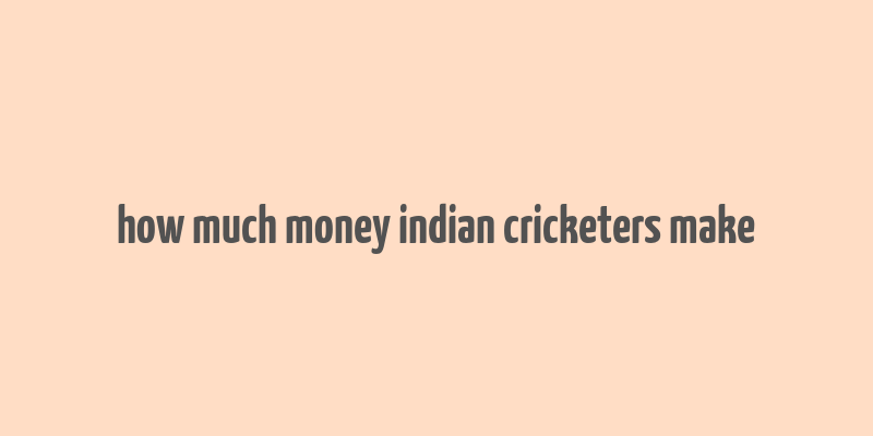 how much money indian cricketers make