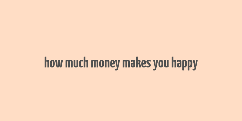 how much money makes you happy