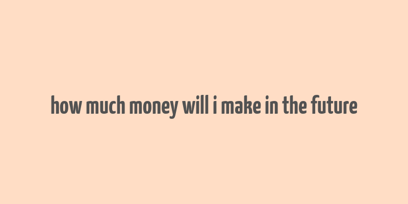 how much money will i make in the future