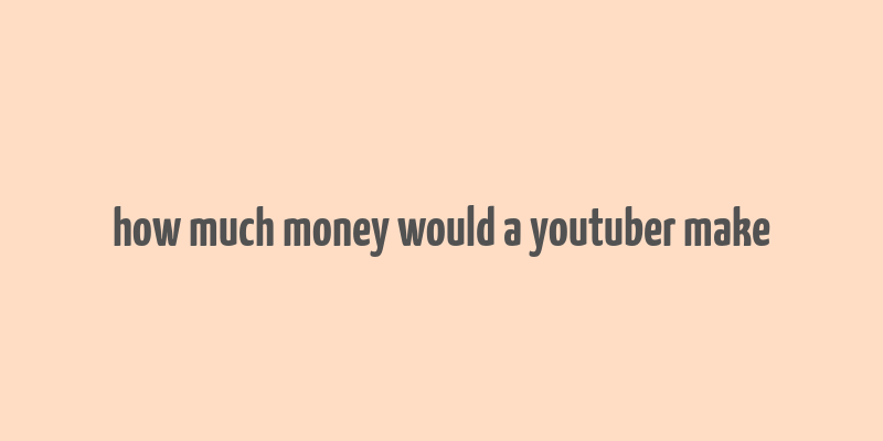 how much money would a youtuber make