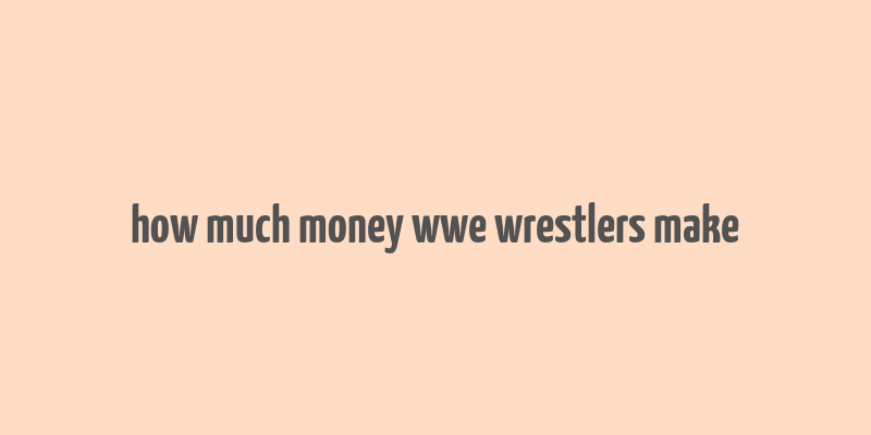 how much money wwe wrestlers make