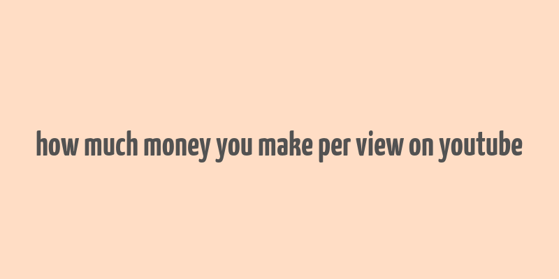 how much money you make per view on youtube