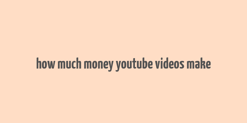 how much money youtube videos make