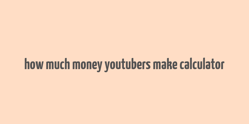 how much money youtubers make calculator