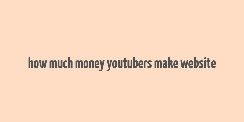 how much money youtubers make website