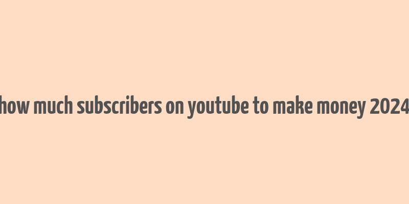 how much subscribers on youtube to make money 2024