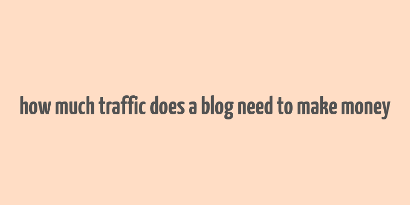 how much traffic does a blog need to make money