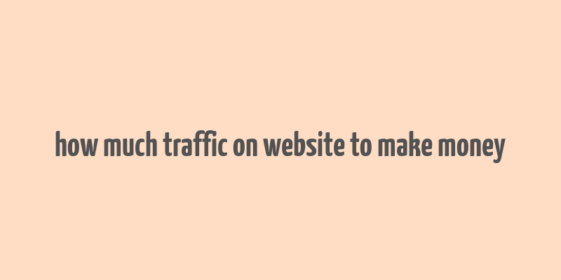 how much traffic on website to make money