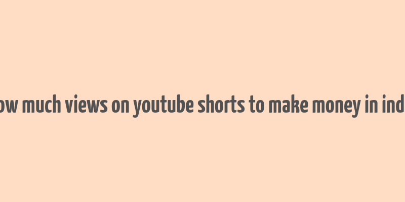 how much views on youtube shorts to make money in india