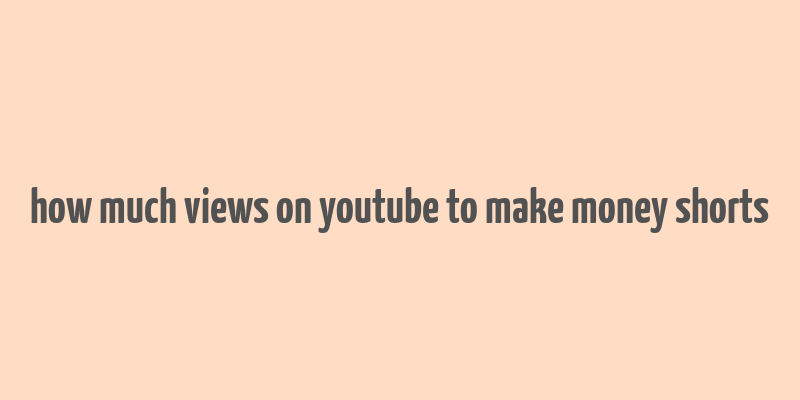 how much views on youtube to make money shorts