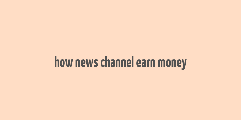 how news channel earn money