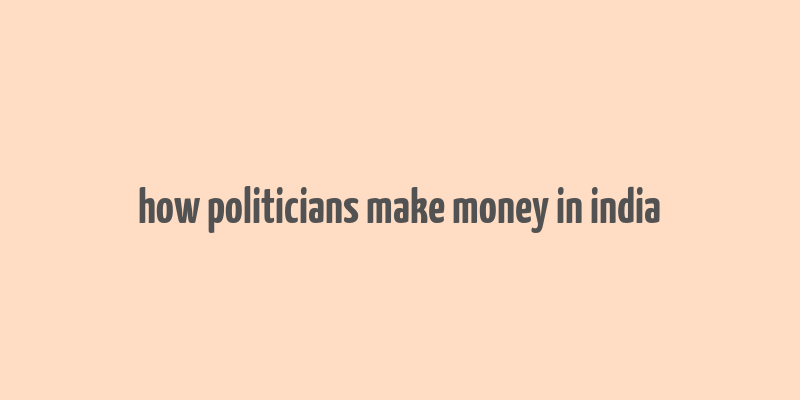 how politicians make money in india