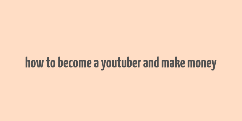 how to become a youtuber and make money