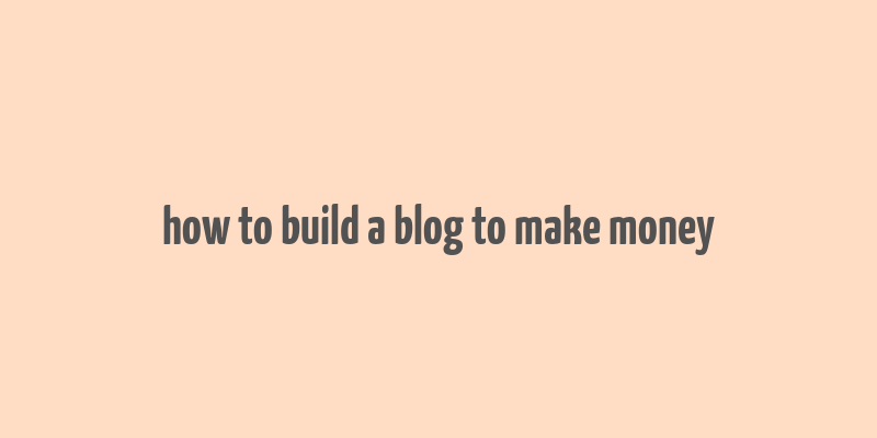 how to build a blog to make money