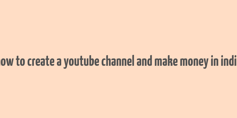 how to create a youtube channel and make money in india