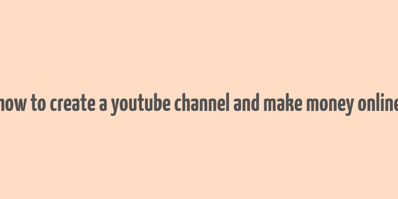 how to create a youtube channel and make money online