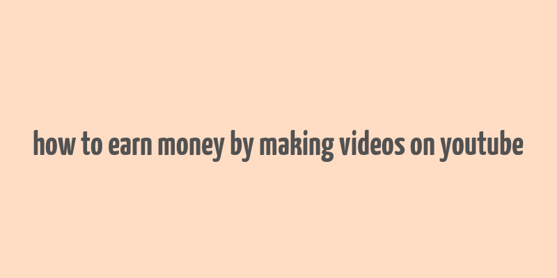 how to earn money by making videos on youtube