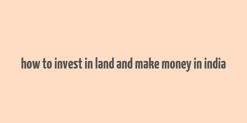 how to invest in land and make money in india