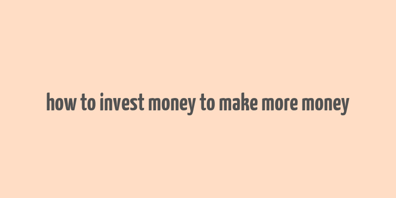 how to invest money to make more money