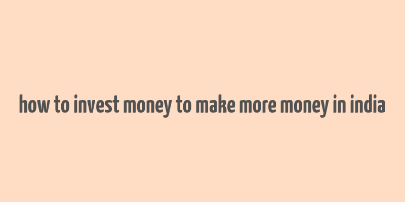 how to invest money to make more money in india