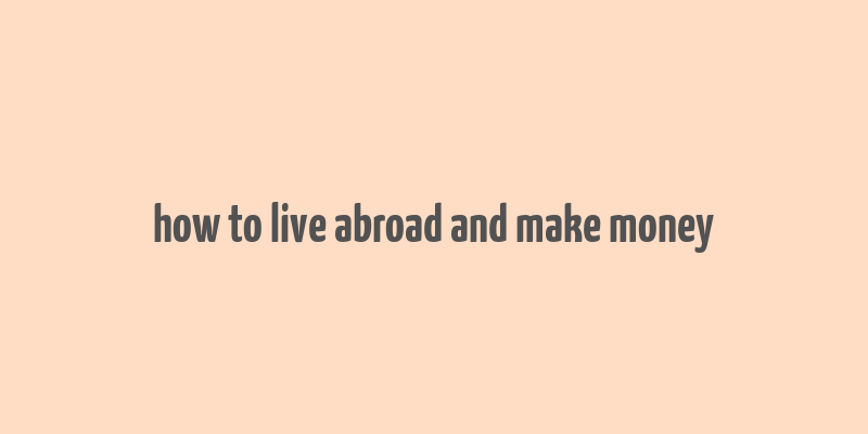 how to live abroad and make money