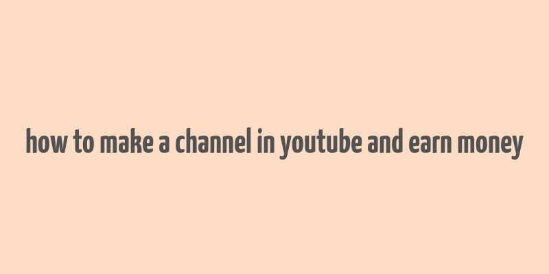 how to make a channel in youtube and earn money