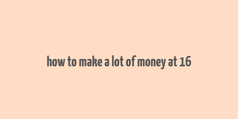 how to make a lot of money at 16