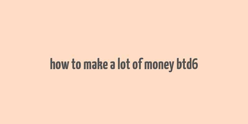 how to make a lot of money btd6