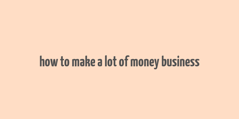 how to make a lot of money business