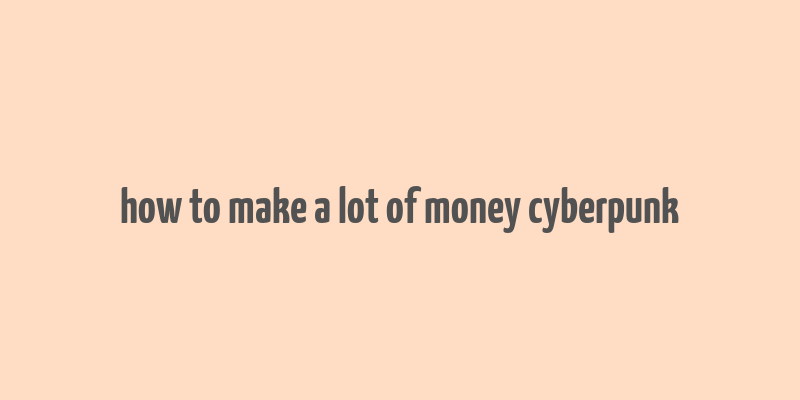 how to make a lot of money cyberpunk