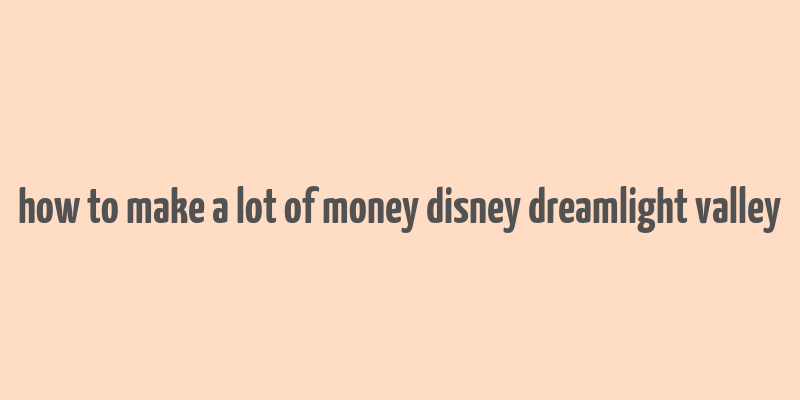 how to make a lot of money disney dreamlight valley