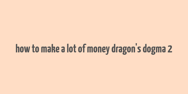 how to make a lot of money dragon's dogma 2