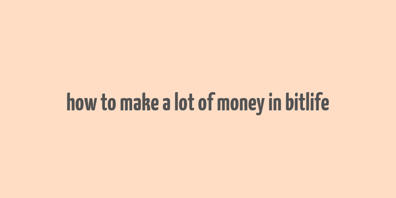 how to make a lot of money in bitlife