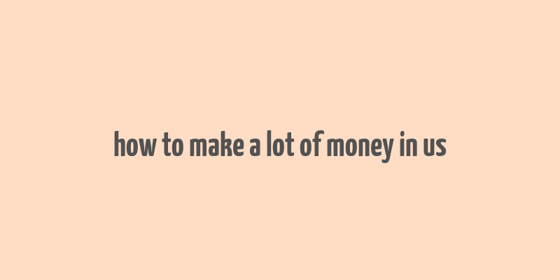 how to make a lot of money in us