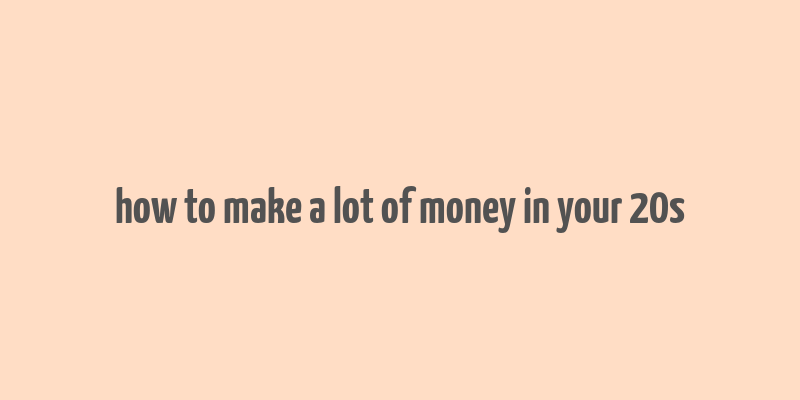 how to make a lot of money in your 20s