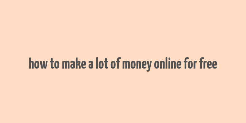 how to make a lot of money online for free