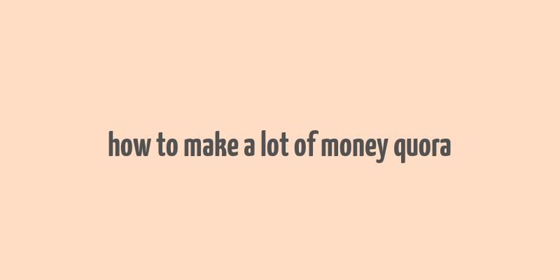 how to make a lot of money quora