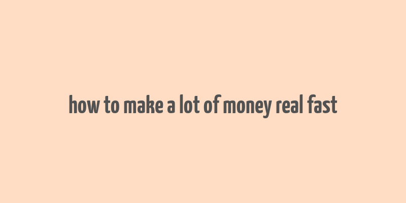 how to make a lot of money real fast