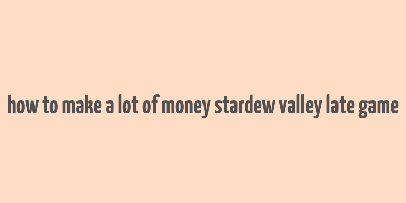 how to make a lot of money stardew valley late game