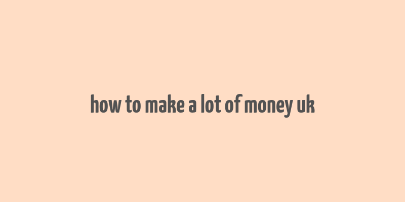 how to make a lot of money uk