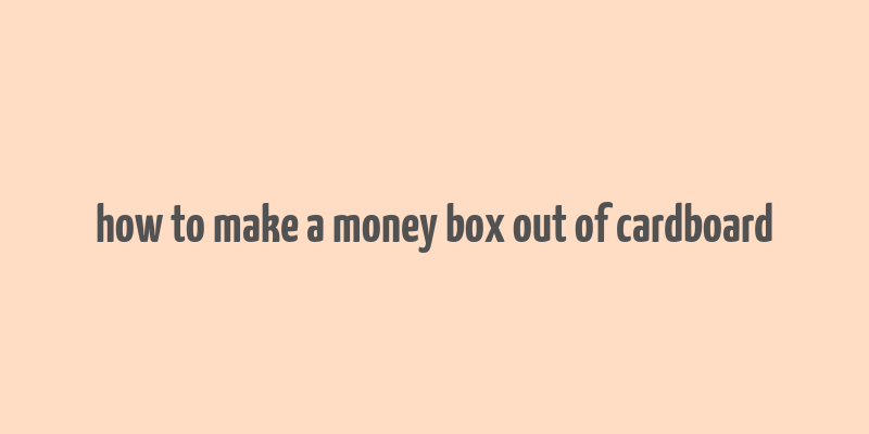 how to make a money box out of cardboard