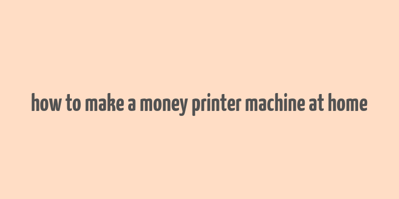 how to make a money printer machine at home