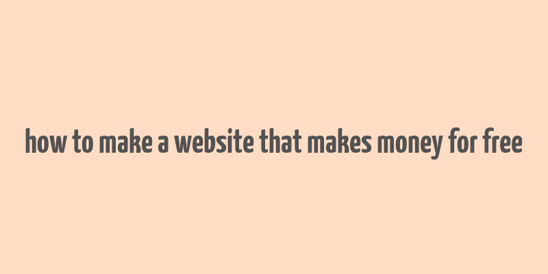 how to make a website that makes money for free