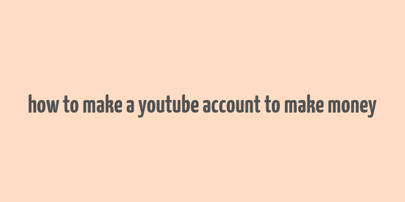 how to make a youtube account to make money