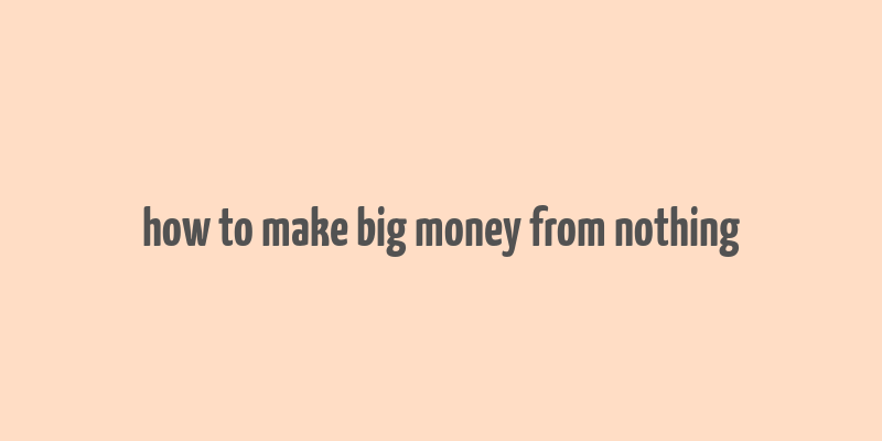 how to make big money from nothing