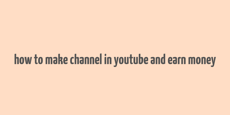 how to make channel in youtube and earn money