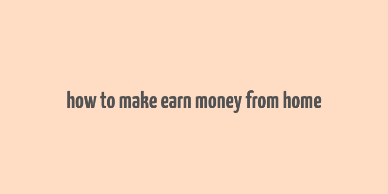 how to make earn money from home