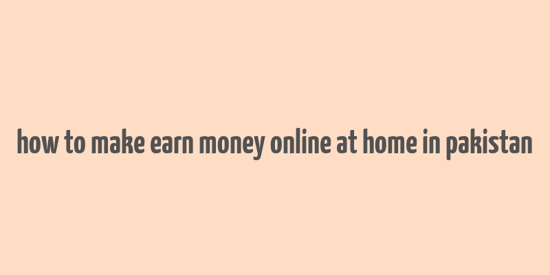 how to make earn money online at home in pakistan