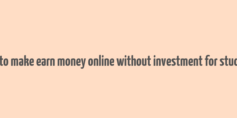 how to make earn money online without investment for students